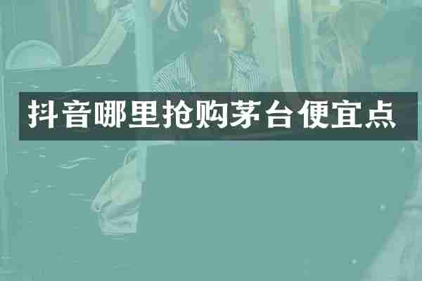 抖音哪里抢购茅台便宜点