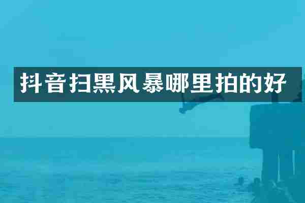 抖音扫黑风暴哪里拍的好