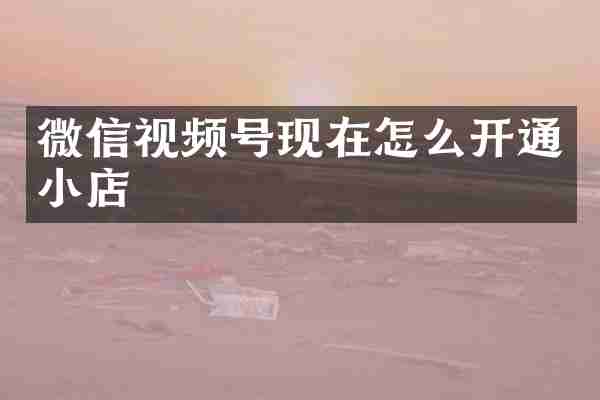 微信视频号现在怎么开通小店