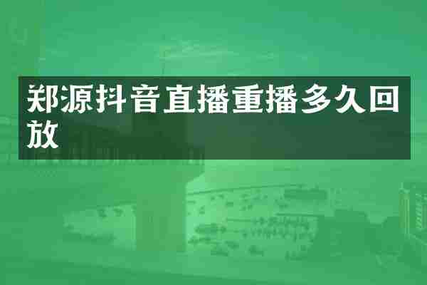 郑源抖音直播重播多久回放