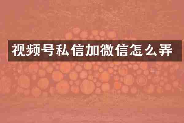 视频号私信加微信怎么弄
