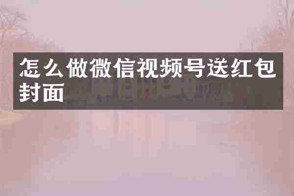 怎么做微信视频号送红包封面