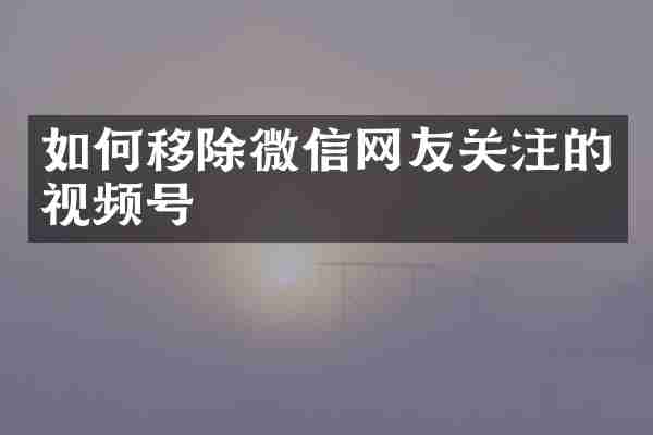 如何移除微信网友关注的视频号
