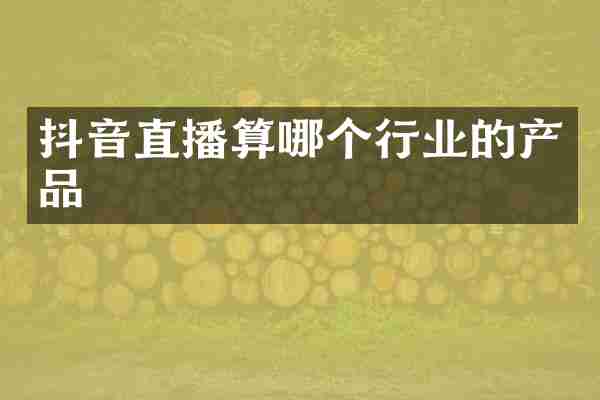 抖音直播算哪个行业的产品