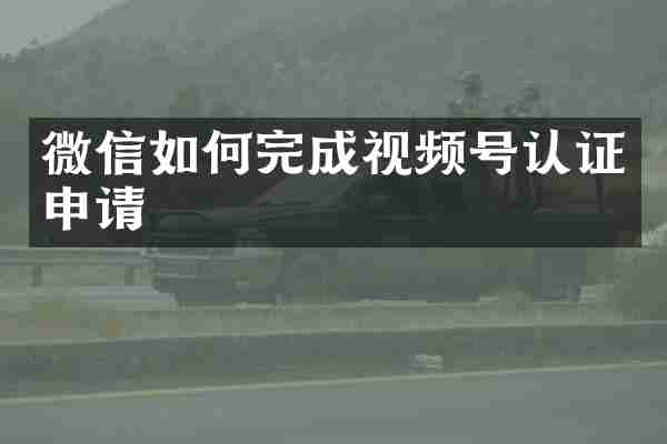 微信如何完成视频号认证申请