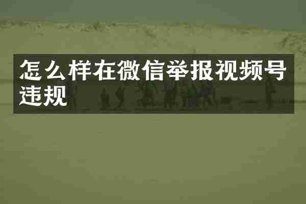 怎么样在微信举报视频号违规