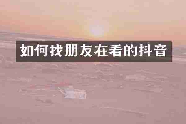 如何找朋友在看的抖音