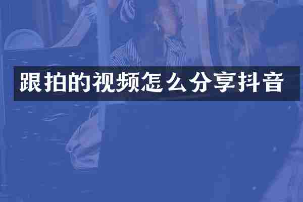 跟拍的视频怎么分享抖音