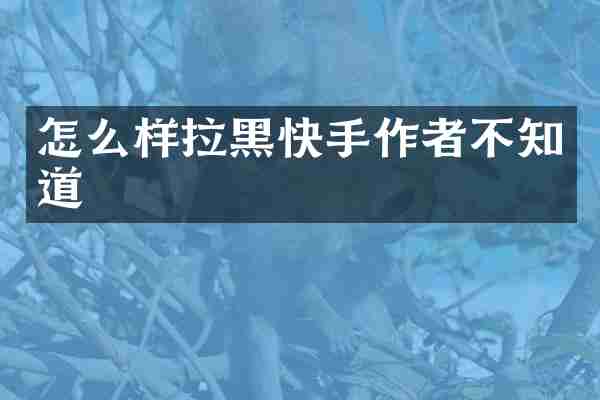 怎么样拉黑快手作者不知道