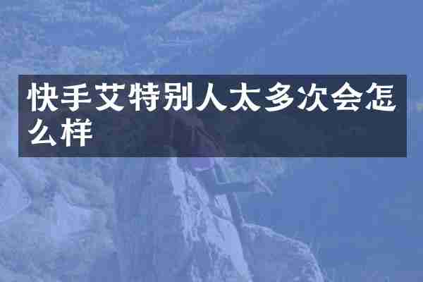 快手艾特别人太多次会怎么样