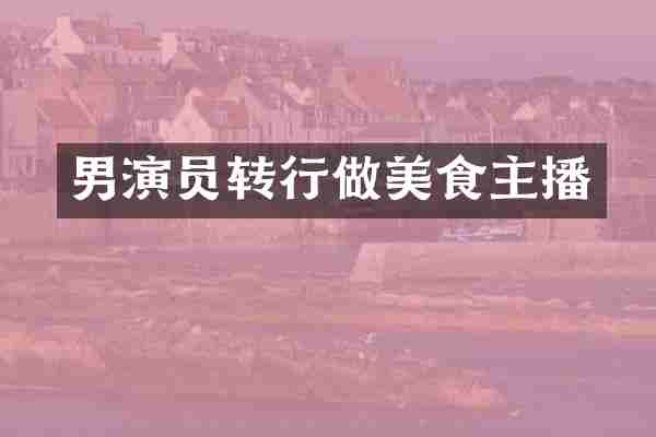 男演员转行做美食主播