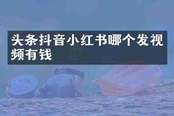 头条抖音小红书哪个发视频有钱
