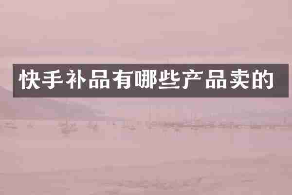 快手补品有哪些产品卖的