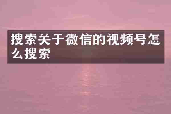 搜索关于微信的视频号怎么搜索
