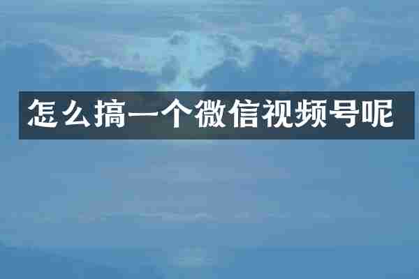 怎么搞一个微信视频号呢