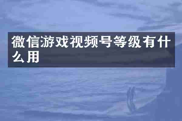 微信游戏视频号等级有什么用