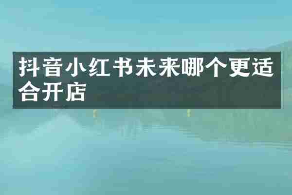 抖音小红书未来哪个更适合开店