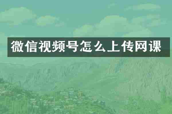 微信视频号怎么上传网课