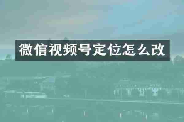 微信视频号定位怎么改