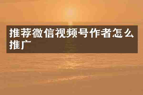 推荐微信视频号作者怎么推广