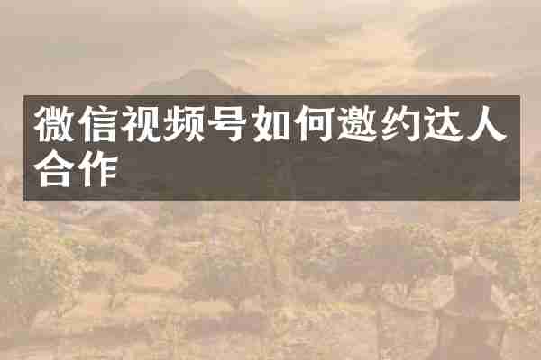 微信视频号如何邀约达人合作