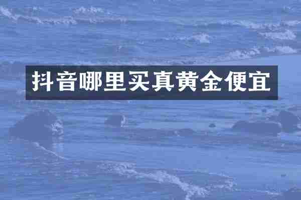 抖音哪里买真黄金便宜