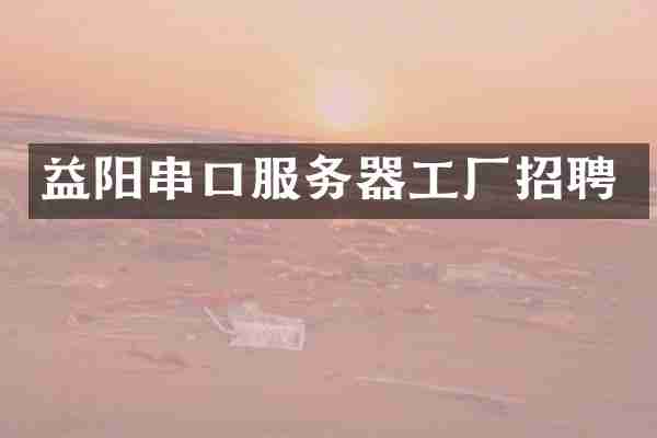 益阳串口服务器工厂招聘