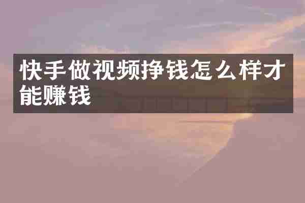 快手做视频挣钱怎么样才能赚钱