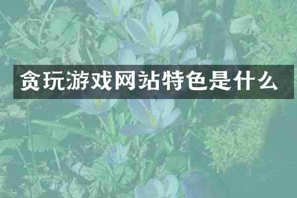 贪玩游戏网站特色是什么