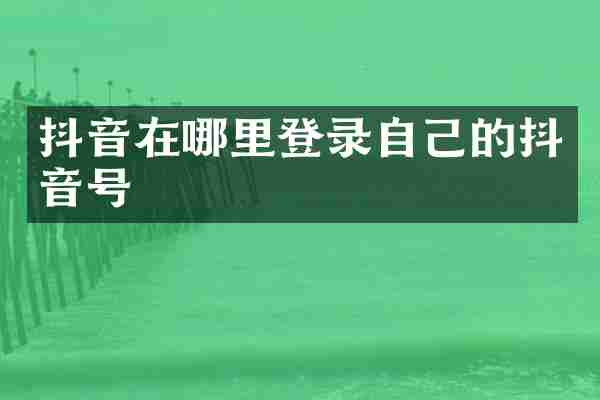 抖音在哪里登录自己的抖音号