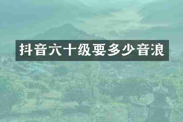 抖音六十级要多少音浪