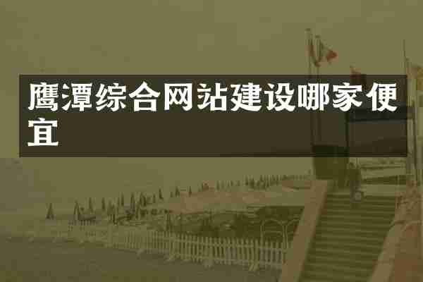 鹰潭综合网站建设哪家便宜