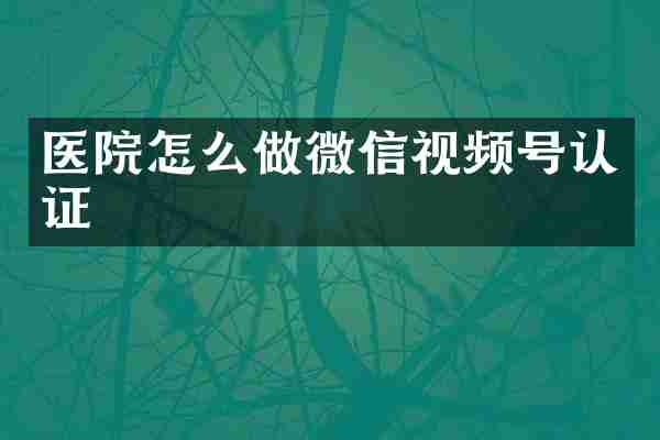 医院怎么做微信视频号认证