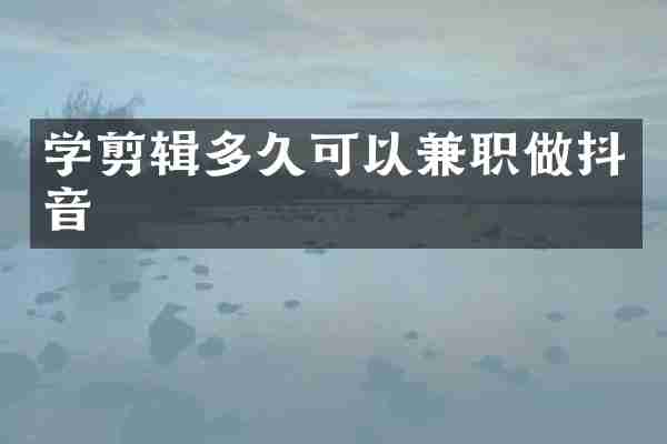 学剪辑多久可以兼职做抖音