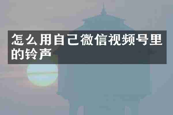 怎么用自己微信视频号里的铃声