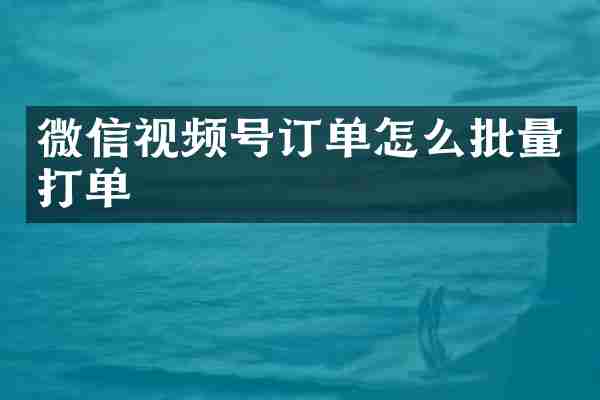 微信视频号订单怎么批量打单