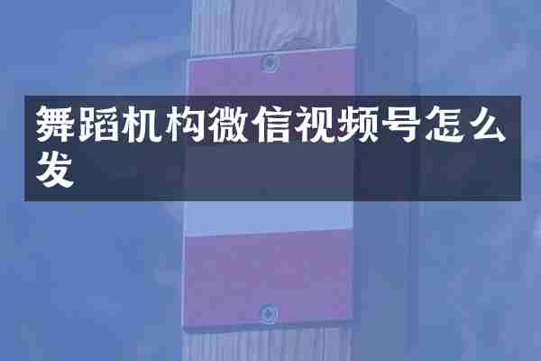 舞蹈机构微信视频号怎么发