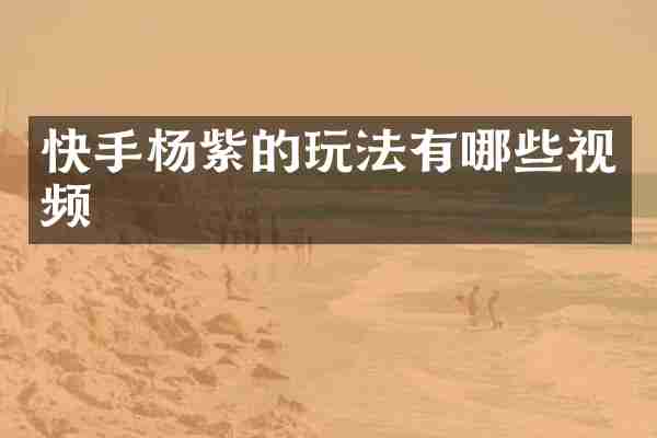 快手杨紫的玩法有哪些视频