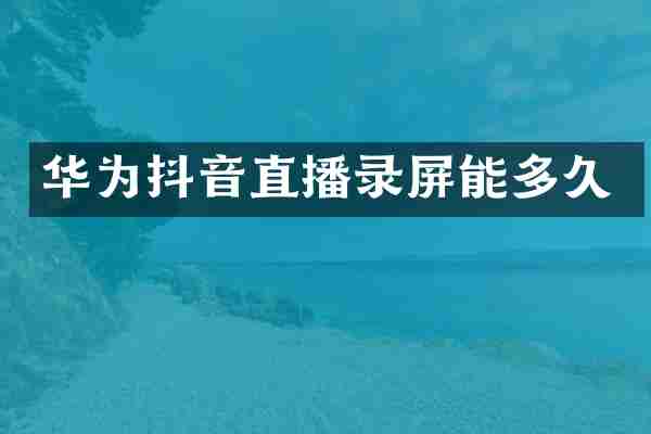 华为抖音直播录屏能多久