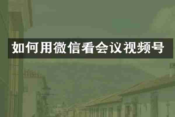 如何用微信看会议视频号