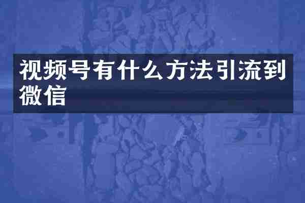 视频号有什么方法引流到微信