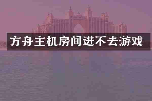 方舟主机房间进不去游戏