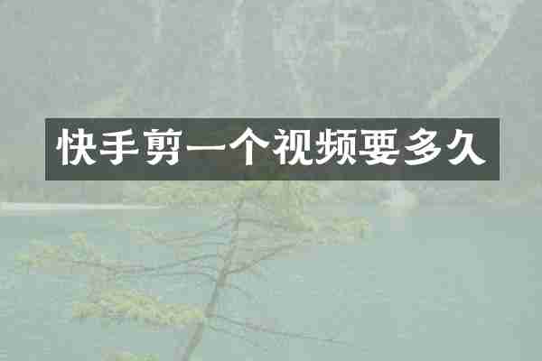 快手剪一个视频要多久