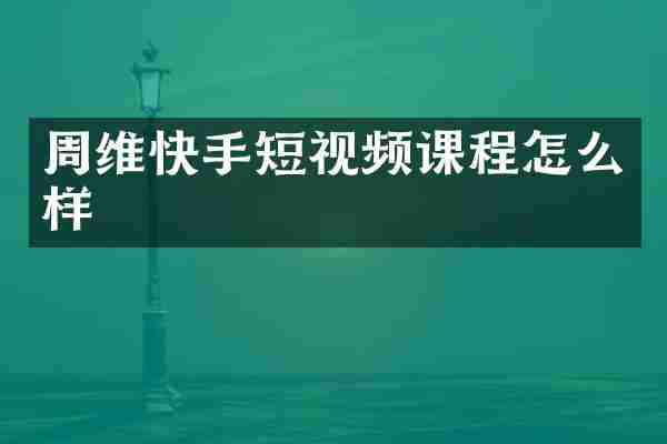 周维快手短视频课程怎么样