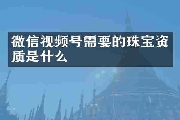 微信视频号需要的珠宝资质是什么