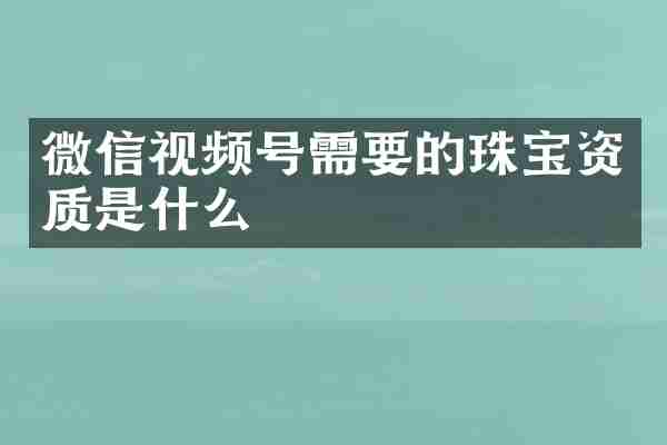 微信视频号需要的珠宝资质是什么