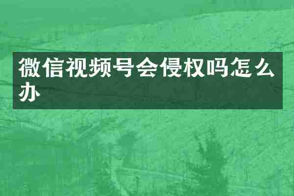 微信视频号会侵权吗怎么办