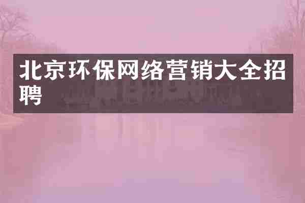 北京环保网络营销大全招聘