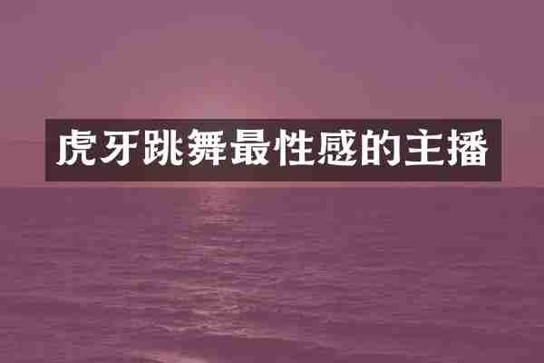 虎牙跳舞最性感的主播