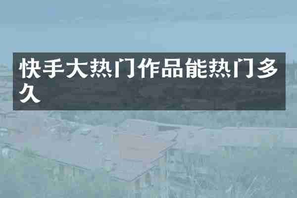 快手大热门作品能热门多久
